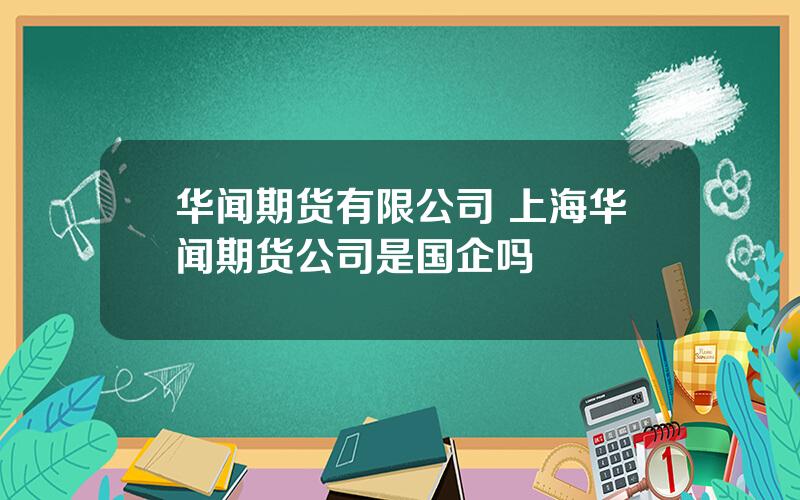 华闻期货有限公司 上海华闻期货公司是国企吗